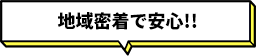 地域密着で安心!! 